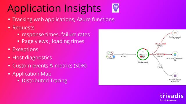 Application Insights
▪ Tracking web applications, Azure functions
▪ Requests
▪ response times, failure rates
▪ Page views , loading times
▪ Exceptions
▪ Host diagnostics
▪ Custom events & metrics (SDK)
▪ Application Map
▪ Distributed Tracing
