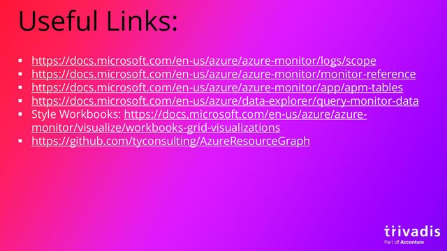Useful Links:
▪ https://docs.microsoft.com/en-us/azure/azure-monitor/logs/scope
▪ https://docs.microsoft.com/en-us/azure/azure-monitor/monitor-reference
▪ https://docs.microsoft.com/en-us/azure/azure-monitor/app/apm-tables
▪ https://docs.microsoft.com/en-us/azure/data-explorer/query-monitor-data
▪ Style Workbooks: https://docs.microsoft.com/en-us/azure/azure-
monitor/visualize/workbooks-grid-visualizations
▪ https://github.com/tyconsulting/AzureResourceGraph
