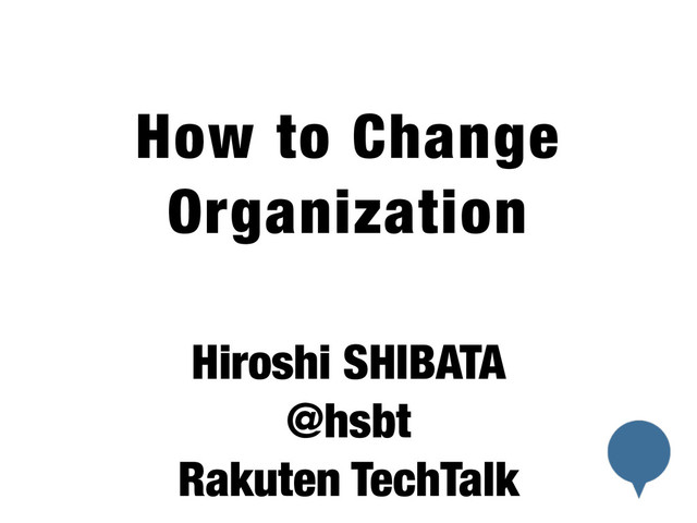 !
How to Change
Organization
!
Hiroshi SHIBATA
@hsbt
Rakuten TechTalk
