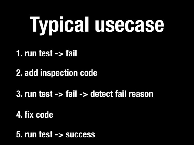 3. run test -> fail -> detect fail reason
Typical usecase
2. add inspection code
1. run test -> fail
5. run test -> success
4. ﬁx code
