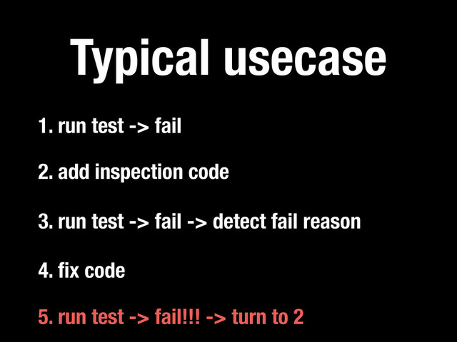3. run test -> fail -> detect fail reason
Typical usecase
2. add inspection code
1. run test -> fail
5. run test -> fail!!! -> turn to 2
4. ﬁx code
