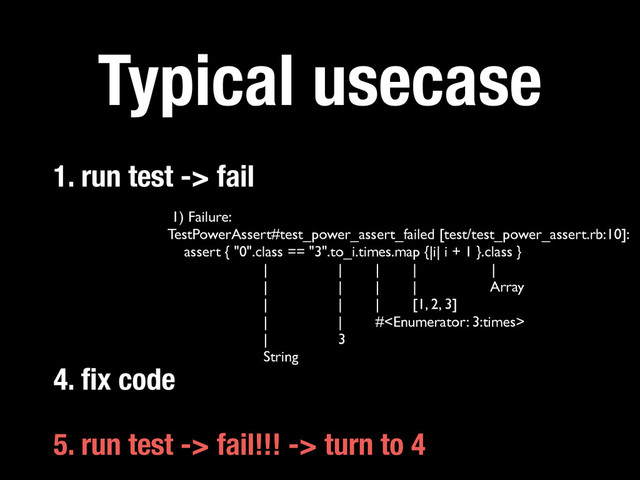 Typical usecase
1. run test -> fail
5. run test -> fail!!! -> turn to 4
4. ﬁx code
1) Failure:	

TestPowerAssert#test_power_assert_failed [test/test_power_assert.rb:10]:	

assert { "0".class == "3".to_i.times.map {|i| i + 1 }.class }	

| | | | |	

| | | | Array	

| | | [1, 2, 3]	

| | #	

| 3	

String
