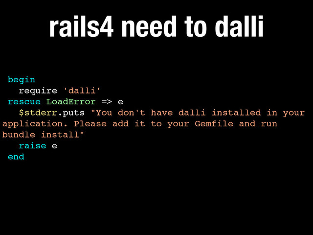 begin!
require 'dalli'!
rescue LoadError => e!
$stderr.puts "You don't have dalli installed in your
application. Please add it to your Gemfile and run
bundle install"!
raise e!
end
rails4 need to dalli
