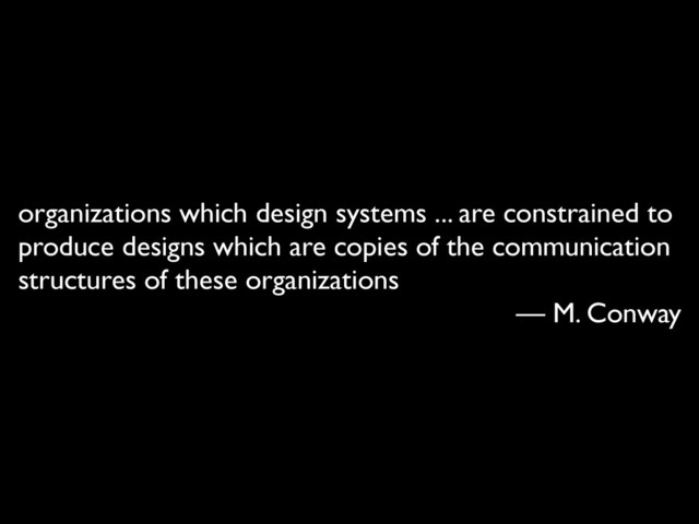 organizations which design systems ... are constrained to
produce designs which are copies of the communication
structures of these organizations	

— M. Conway

