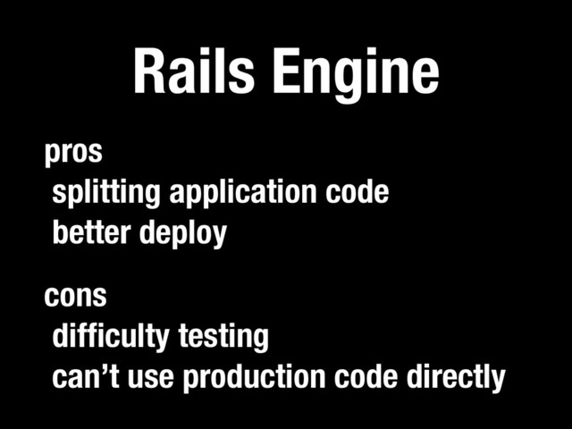 Rails Engine
pros
splitting application code
better deploy
cons
difﬁculty testing
can’t use production code directly

