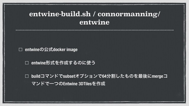 entwine-build.sh / connormanning/
entwine
entwineͷެࣜdocker image


entwineܗࣜΛ࡞੒͢Δͷʹ࢖͏


buildίϚϯυͰsubsetΦϓγϣϯͰ64෼ׂͨ͠΋ͷΛ࠷ޙʹmergeί
ϚϯυͰҰͭͷEntwine 3DTilesΛ࡞੒
