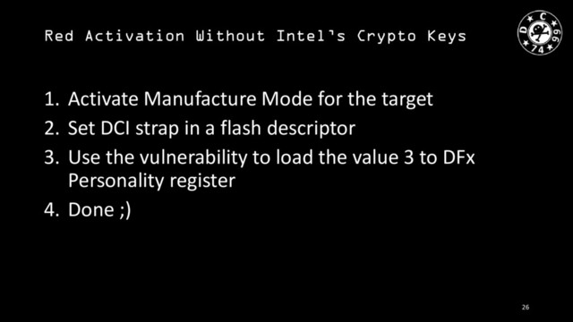 Red Activation Without Intel’s Crypto Keys
1. Activate Manufacture Mode for the target
2. Set DCI strap in a flash descriptor
3. Use the vulnerability to load the value 3 to DFx
Personality register
4. Done ;)
26
