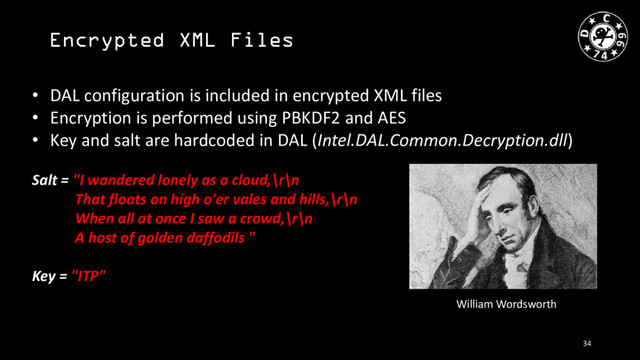 Encrypted XML Files
• DAL configuration is included in encrypted XML files
• Encryption is performed using PBKDF2 and AES
• Key and salt are hardcoded in DAL (Intel.DAL.Common.Decryption.dll)
Salt = "I wandered lonely as a cloud,\r\n
That floats on high o'er vales and hills,\r\n
When all at once I saw a crowd,\r\n
A host of golden daffodils "
Key = "ITP"
William Wordsworth
34
