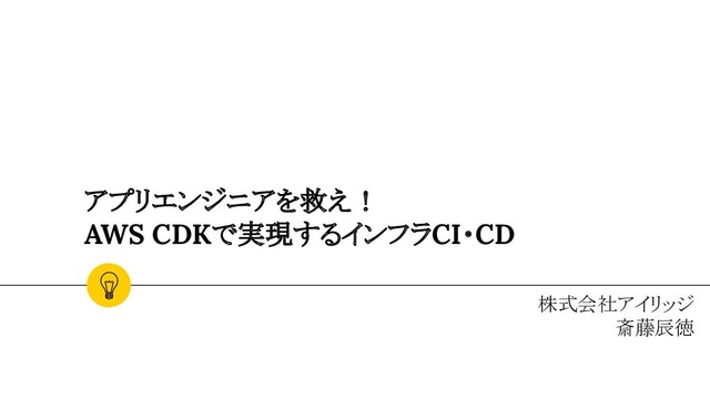 アプリエンジニアを救え！
AWS CDKで実現するインフラCI・CD
株式会社アイリッジ
斎藤辰徳
