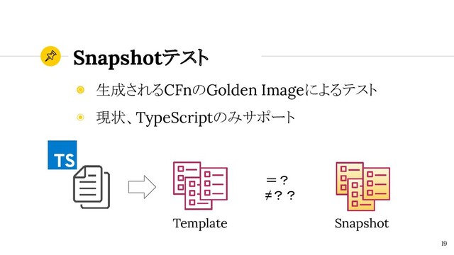 Snapshotテスト
19
◉ 生成されるCFnのGolden Imageによるテスト
◉ 現状、TypeScriptのみサポート
Snapshot
Template
＝？
≠？？
