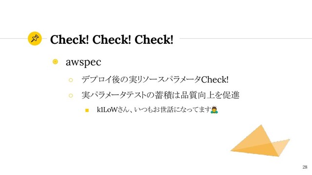 Check! Check! Check!
28
◉ awspec
○ デプロイ後の実リソースパラメータCheck!
○ 実パラメータテストの蓄積は品質向上を促進
■ k1LoWさん、いつもお世話になってます

