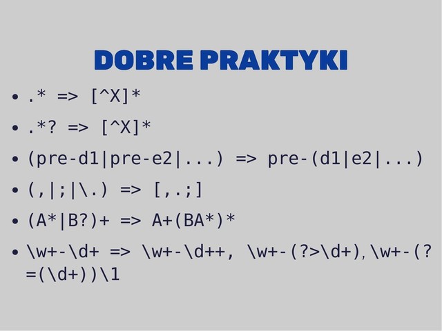 DOBRE PRAKTYKI
DOBRE PRAKTYKI
.* => [^X]*
.*? => [^X]*
(pre-d1|pre-e2|...) => pre-(d1|e2|...)
(,|;|\.) => [,.;]
(A*|B?)+ => A+(BA*)*
\w+-\d+ => \w+-\d++, \w+-(?>\d+), \w+-(?
=(\d+))\1
