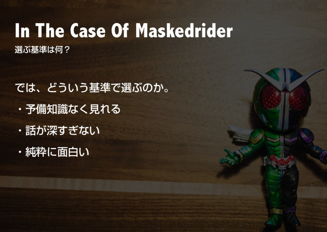 In The Case Of Maskedrider
બͿج४͸Կʁ
Ͱ͸ɺͲ͏͍͏ج४ͰબͿͷ͔ɻ
ɾ༧උ஌ࣝͳ͘ݟΕΔ
ɾ࿩͕ਂ͗͢ͳ͍
ɾ७ਮʹ໘ന͍
