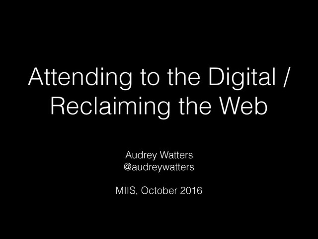 Attending to the Digital /
Reclaiming the Web
Audrey Watters
@audreywatters
MIIS, October 2016
