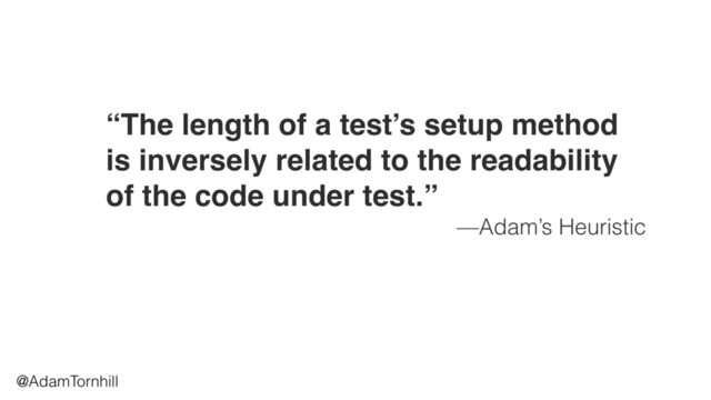 @AdamTornhill
“The length of a test’s setup method
is inversely related to the readability
of the code under test.”
—Adam’s Heuristic
