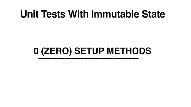 Unit Tests With Immutable State
0 (ZERO) SETUP METHODS
