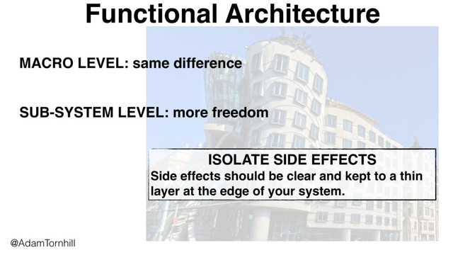 Functional Architecture
@AdamTornhill
MACRO LEVEL: same difference
SUB-SYSTEM LEVEL: more freedom
ISOLATE SIDE EFFECTS
Side effects should be clear and kept to a thin
layer at the edge of your system.
