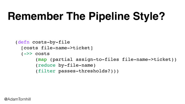 Remember The Pipeline Style?
@AdamTornhill
(defn costs-by-file 
[costs file-name->ticket] 
(->> costs
(map (partial assign-to-files file-name->ticket))
(reduce by-file-name)
(filter passes-thresholds?)))
