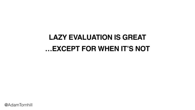 LAZY EVALUATION IS GREAT
@AdamTornhill
…EXCEPT FOR WHEN IT’S NOT
