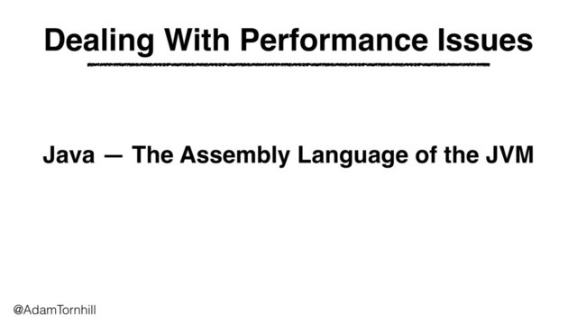 Java — The Assembly Language of the JVM
@AdamTornhill
Dealing With Performance Issues
