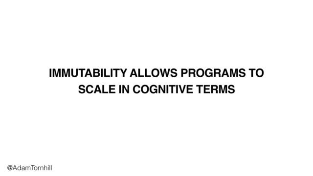 IMMUTABILITY ALLOWS PROGRAMS TO
SCALE IN COGNITIVE TERMS
@AdamTornhill

