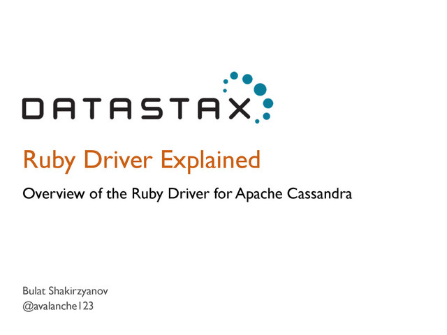 Ruby Driver Explained
Overview of the Ruby Driver for Apache Cassandra
Bulat Shakirzyanov
@avalanche123
