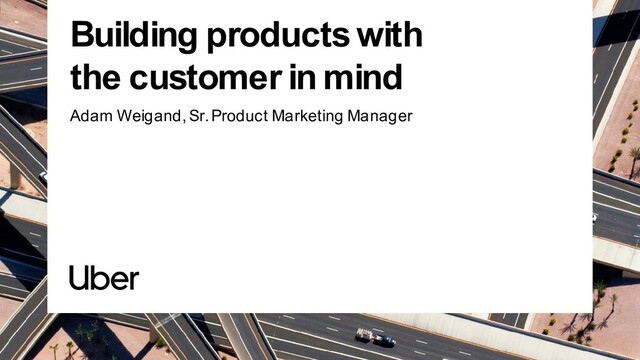 Building products with
the customer in mind
Adam Weigand, Sr. Product Marketing Manager
