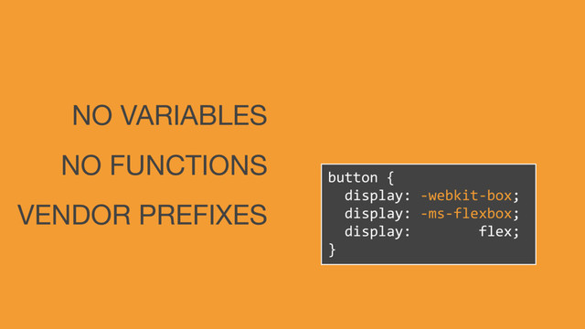 button {
display: -webkit-box;
display: -ms-flexbox;
display: flex;
}
NO VARIABLES
NO FUNCTIONS
VENDOR PREFIXES
