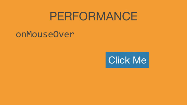 PERFORMANCE
onMouseOver
Click Me
