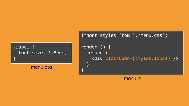 .label {
font-size: 1.5rem;
}
import styles from './menu.css';
render () {
return (
<div></div>
)
}
menu.css
menu.js

