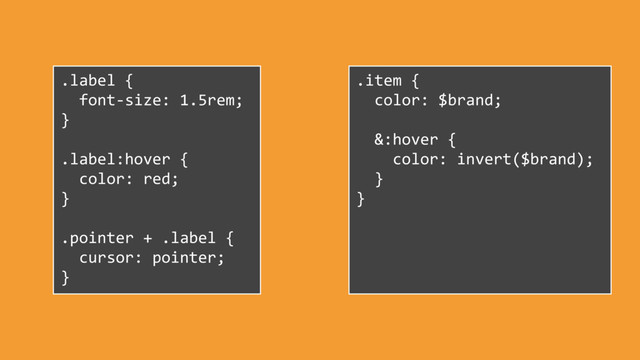 .label {
font-size: 1.5rem;
}
.label:hover {
color: red;
}
.pointer + .label {
cursor: pointer;
}
.item {
color: $brand;
&:hover {
color: invert($brand);
}
}
