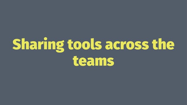 Sharing tools across the
teams
