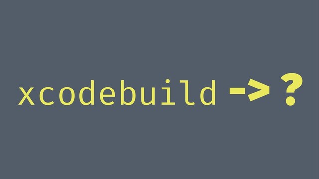 xcodebuild -> ?
