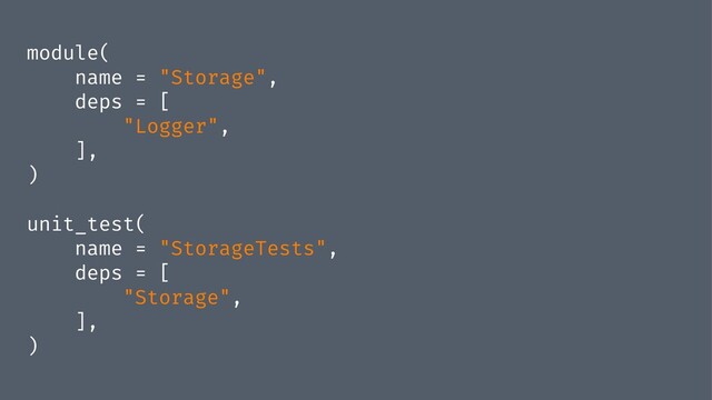 module(
name = "Storage",
deps = [
"Logger",
],
)
unit_test(
name = "StorageTests",
deps = [
"Storage",
],
)
