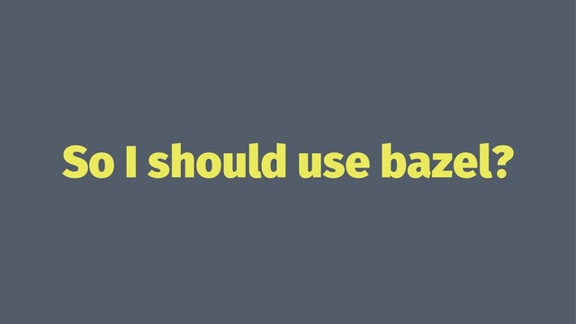 So I should use bazel?

