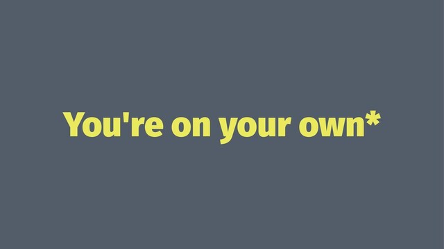 You're on your own*
