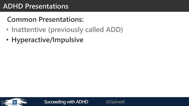 Succeeding with ADHD @GainesK
Common Presentations:
• Inattentive (previously called ADD)
• Hyperactive/Impulsive
ADHD Presentations
