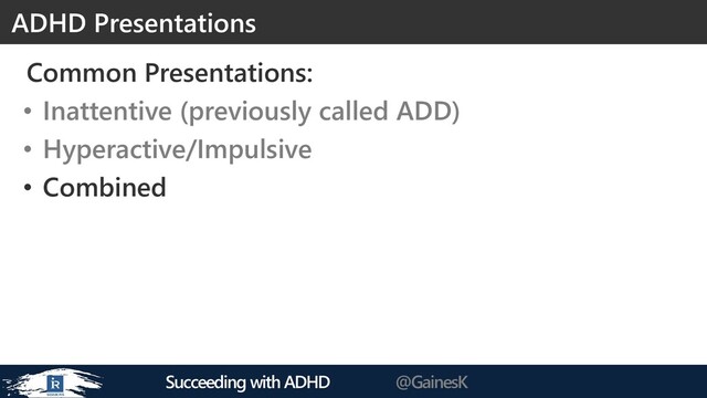 Succeeding with ADHD @GainesK
Common Presentations:
• Inattentive (previously called ADD)
• Hyperactive/Impulsive
• Combined
ADHD Presentations
