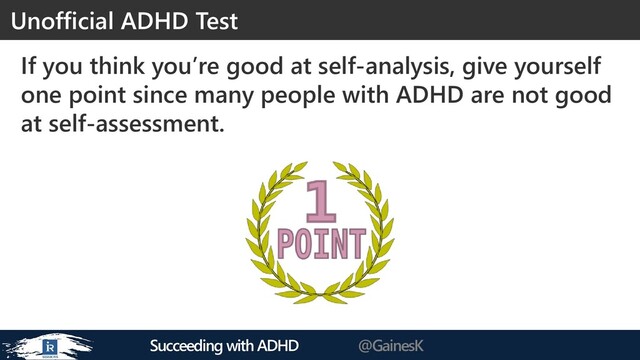 Succeeding with ADHD @GainesK
If you think you’re good at self-analysis, give yourself
one point since many people with ADHD are not good
at self-assessment.
Unofficial ADHD Test
