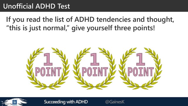 Succeeding with ADHD @GainesK
If you read the list of ADHD tendencies and thought,
“this is just normal,” give yourself three points!
Unofficial ADHD Test
