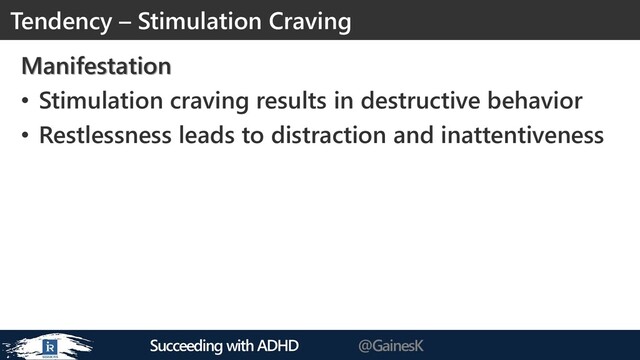 Succeeding with ADHD @GainesK
Manifestation
• Stimulation craving results in destructive behavior
• Restlessness leads to distraction and inattentiveness
Tendency – Stimulation Craving
