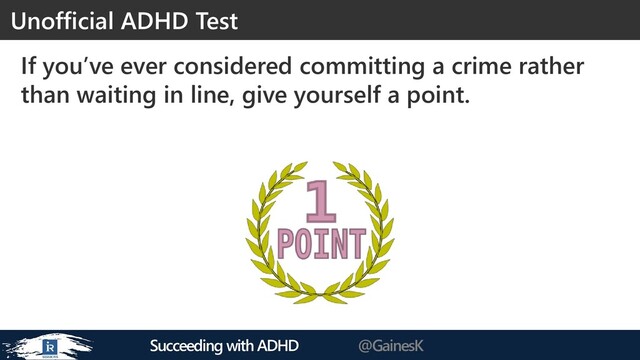 Succeeding with ADHD @GainesK
If you’ve ever considered committing a crime rather
than waiting in line, give yourself a point.
Unofficial ADHD Test
