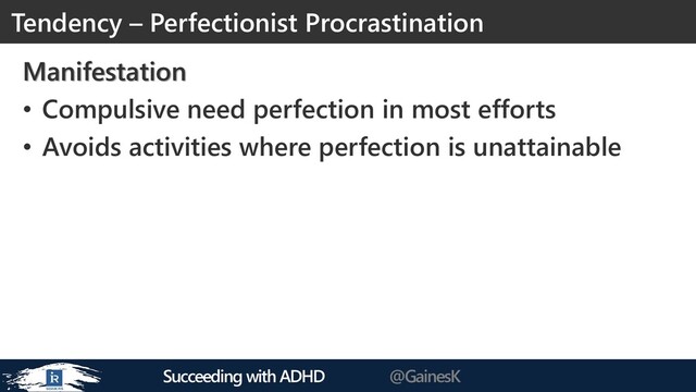 Succeeding with ADHD @GainesK
Manifestation
• Compulsive need perfection in most efforts
• Avoids activities where perfection is unattainable
Tendency – Perfectionist Procrastination
