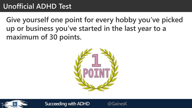 Succeeding with ADHD @GainesK
Give yourself one point for every hobby you’ve picked
up or business you’ve started in the last year to a
maximum of 30 points.
Unofficial ADHD Test
