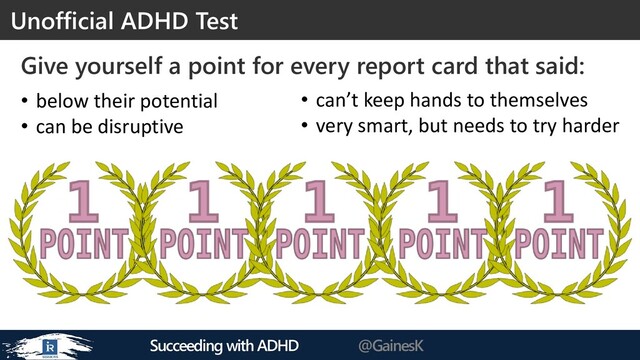 Succeeding with ADHD @GainesK
Give yourself a point for every report card that said:
Unofficial ADHD Test
• below their potential
• can be disruptive
• can’t keep hands to themselves
• very smart, but needs to try harder
