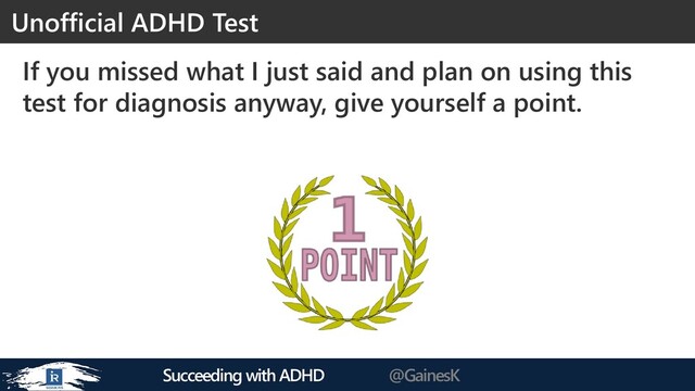 Succeeding with ADHD @GainesK
If you missed what I just said and plan on using this
test for diagnosis anyway, give yourself a point.
Unofficial ADHD Test
