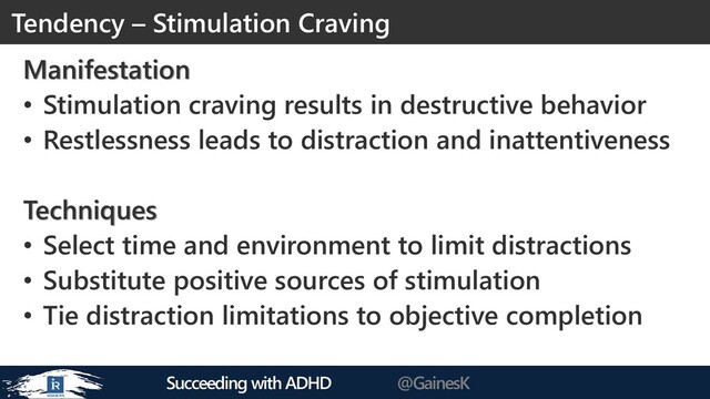 Succeeding with ADHD @GainesK
Manifestation
• Stimulation craving results in destructive behavior
• Restlessness leads to distraction and inattentiveness
Techniques
• Select time and environment to limit distractions
• Substitute positive sources of stimulation
• Tie distraction limitations to objective completion
Tendency – Stimulation Craving
