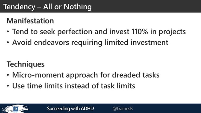 Succeeding with ADHD @GainesK
Manifestation
• Tend to seek perfection and invest 110% in projects
• Avoid endeavors requiring limited investment
Techniques
• Micro-moment approach for dreaded tasks
• Use time limits instead of task limits
Tendency – All or Nothing
