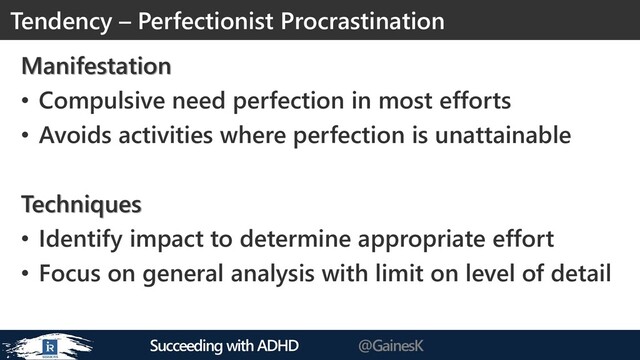Succeeding with ADHD @GainesK
Manifestation
• Compulsive need perfection in most efforts
• Avoids activities where perfection is unattainable
Techniques
• Identify impact to determine appropriate effort
• Focus on general analysis with limit on level of detail
Tendency – Perfectionist Procrastination
