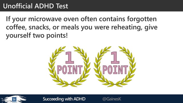 Succeeding with ADHD @GainesK
If your microwave oven often contains forgotten
coffee, snacks, or meals you were reheating, give
yourself two points!
Unofficial ADHD Test
